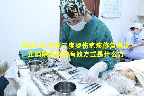 💐 对于浅二度烫伤疤痕修复来说，正确除疤痕的有效方式是什么方法